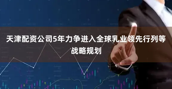 天津配资公司5年力争进入全球乳业领先行列等战略规划