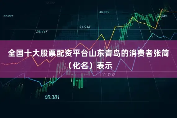 全国十大股票配资平台山东青岛的消费者张简（化名）表示