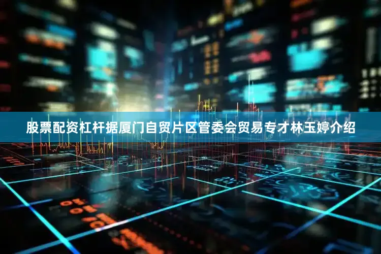 股票配资杠杆据厦门自贸片区管委会贸易专才林玉婷介绍
