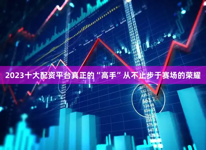 2023十大配资平台真正的“高手”从不止步于赛场的荣耀