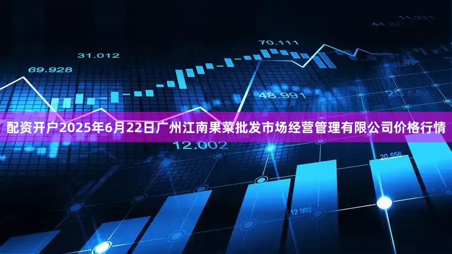 配资开户2025年6月22日广州江南果菜批发市场经营管理有限公司价格行情