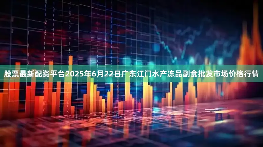 股票最新配资平台2025年6月22日广东江门水产冻品副食批发市场价格行情