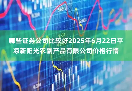 哪些证券公司比较好2025年6月22日平凉新阳光农副产品有限公司价格行情