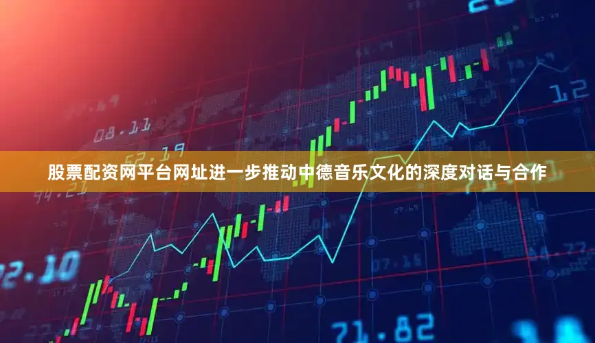 股票配资网平台网址进一步推动中德音乐文化的深度对话与合作