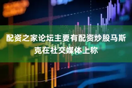 配资之家论坛主要有配资炒股马斯克在社交媒体上称