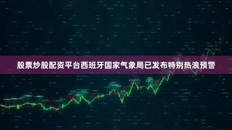 股票炒股配资平台西班牙国家气象局已发布特别热浪预警