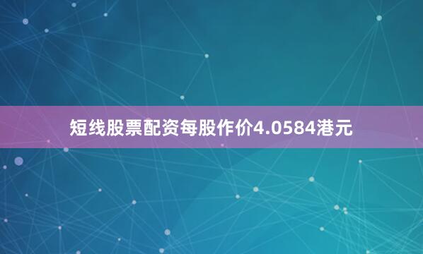 短线股票配资每股作价4.0584港元