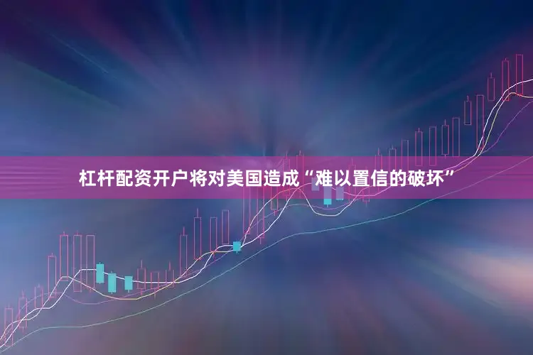 杠杆配资开户将对美国造成“难以置信的破坏”