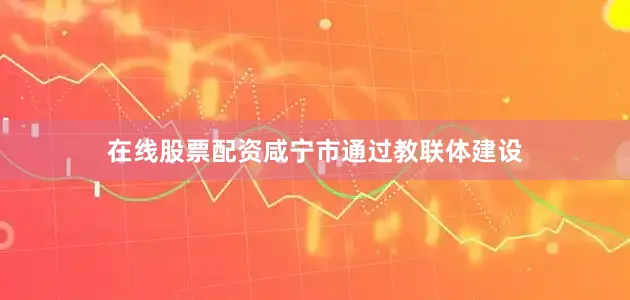 在线股票配资咸宁市通过教联体建设