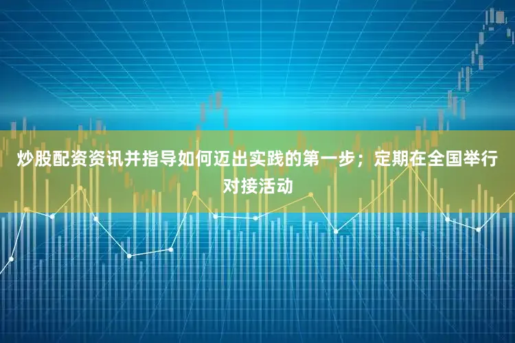 炒股配资资讯并指导如何迈出实践的第一步；定期在全国举行对接活动