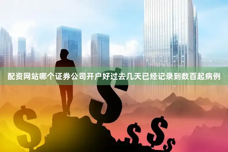 配资网站哪个证券公司开户好过去几天已经记录到数百起病例