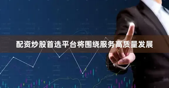 配资炒股首选平台将围绕服务高质量发展