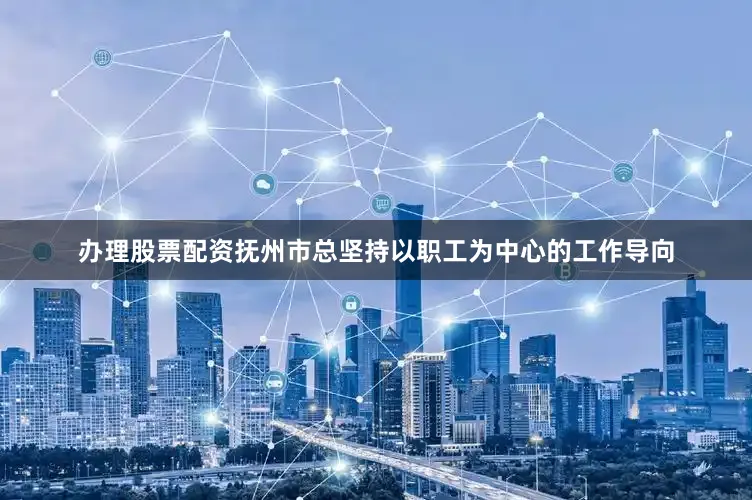办理股票配资抚州市总坚持以职工为中心的工作导向
