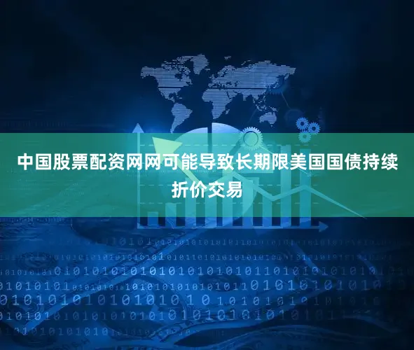 中国股票配资网网可能导致长期限美国国债持续折价交易