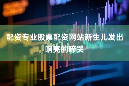 配资专业股票配资网站新生儿发出响亮的啼哭