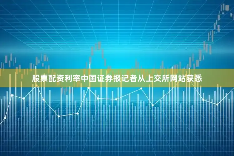 股票配资利率中国证券报记者从上交所网站获悉