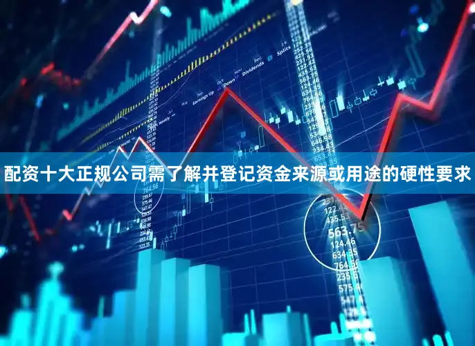 配资十大正规公司需了解并登记资金来源或用途的硬性要求