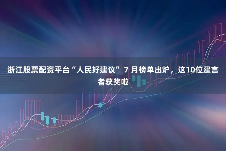 浙江股票配资平台“人民好建议” 7 月榜单出炉，这10位建言者获奖啦
