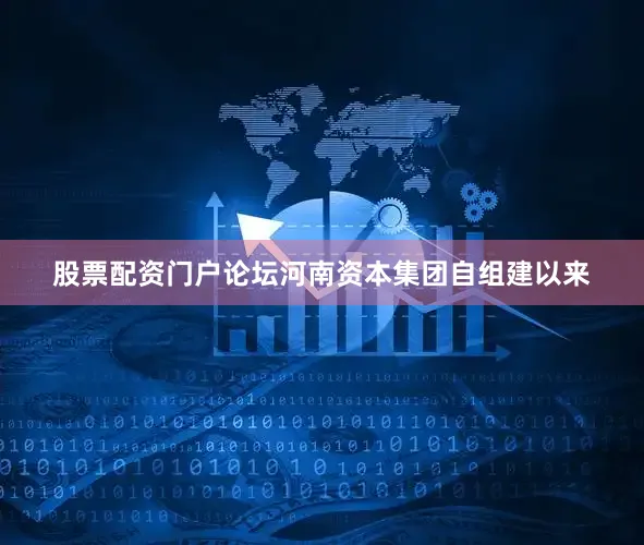 股票配资门户论坛河南资本集团自组建以来