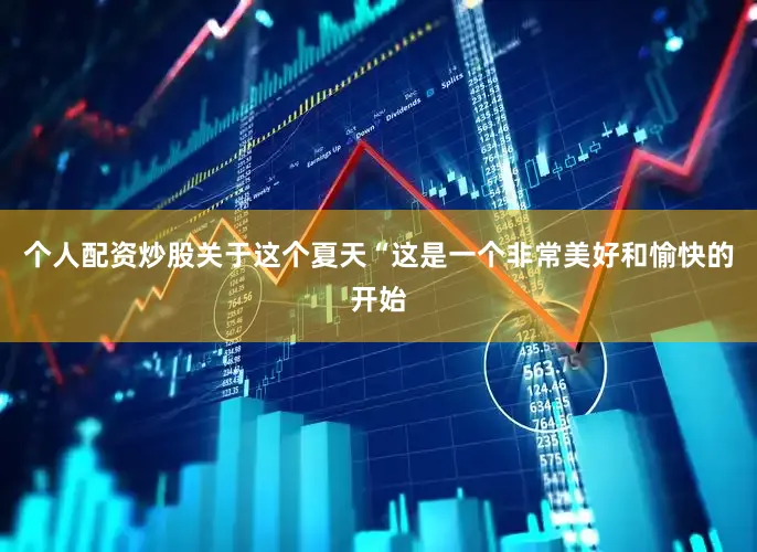 个人配资炒股　　关于这个夏天　　“这是一个非常美好和愉快的开始