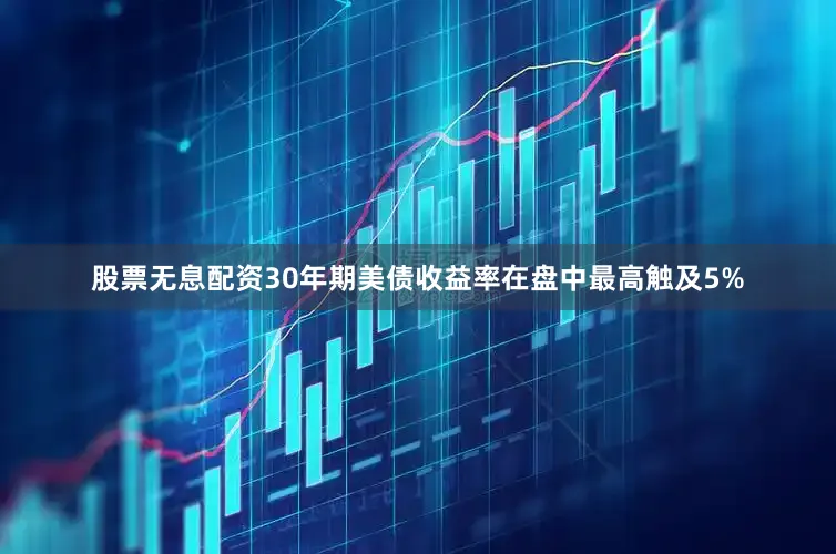 股票无息配资30年期美债收益率在盘中最高触及5%