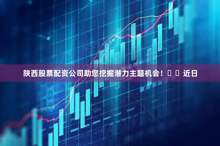 陕西股票配资公司助您挖掘潜力主题机会！		　　近日