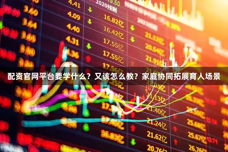 配资官网平台要学什么？又该怎么教？家庭协同拓展育人场景