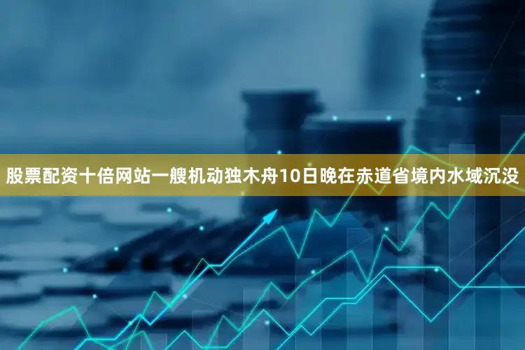 股票配资十倍网站一艘机动独木舟10日晚在赤道省境内水域沉没