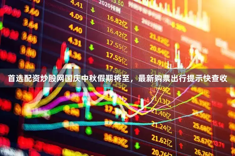 首选配资炒股网国庆中秋假期将至，最新购票出行提示快查收