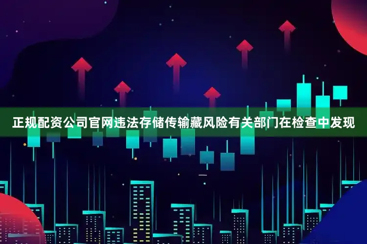 正规配资公司官网违法存储传输藏风险有关部门在检查中发现